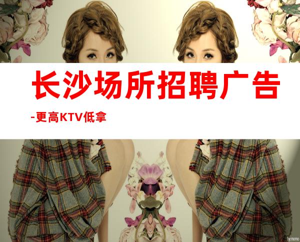 长沙场所招聘广告-更高KTV低拿鸽子酱油勿扰