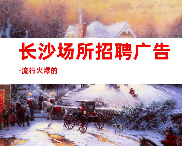 长沙场所招聘广告-流行火爆的娱乐会所招聘