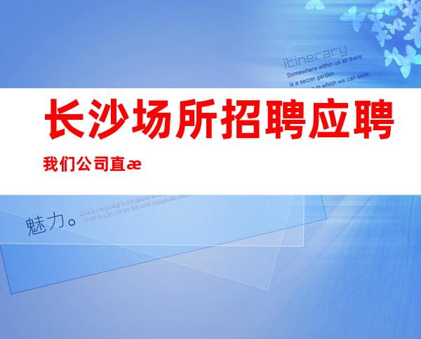 长沙场所招聘应聘我们公司直招无任务