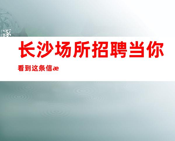 长沙场所招聘当你看到这条信息酒水销售员不限人数