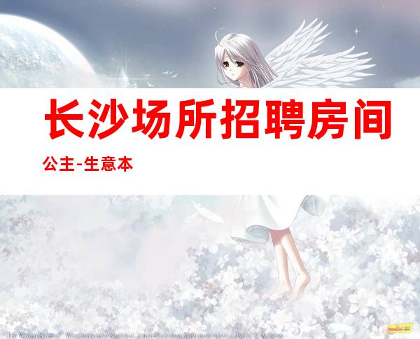 长沙场所招聘房间公主-生意本市