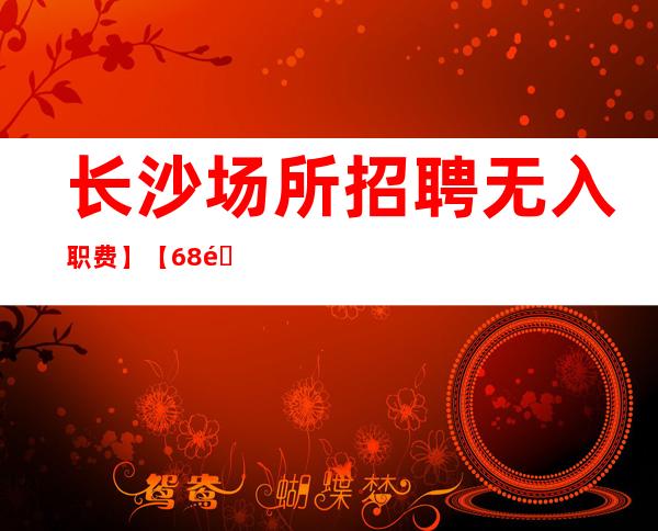 长沙场所招聘无入职费】【68间房日常爆满 月保40个班】
