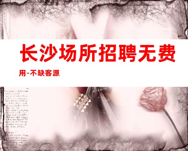 长沙场所招聘无费用-不缺客源不缺生意