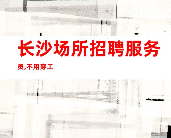 长沙场所招聘服务员,不用穿工作服。工资