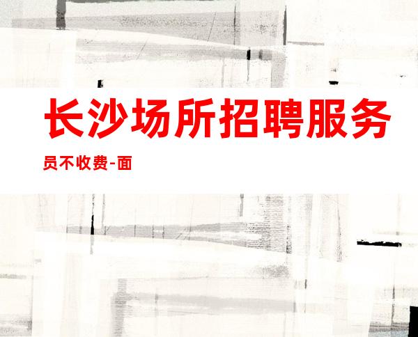 长沙场所招聘服务员不收费-面试当天上班
