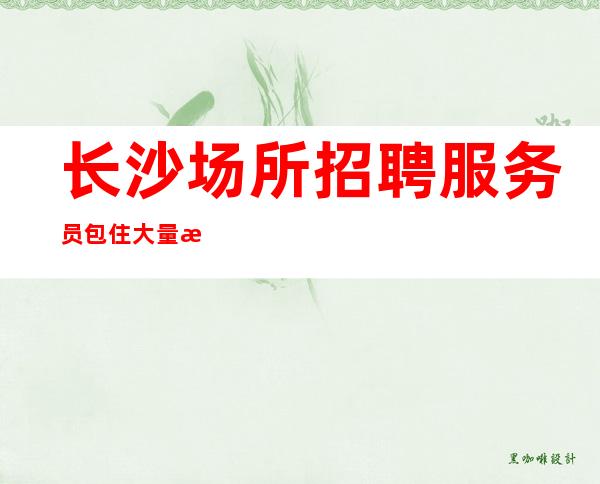 长沙场所招聘服务员包住大量招聘10-服务员