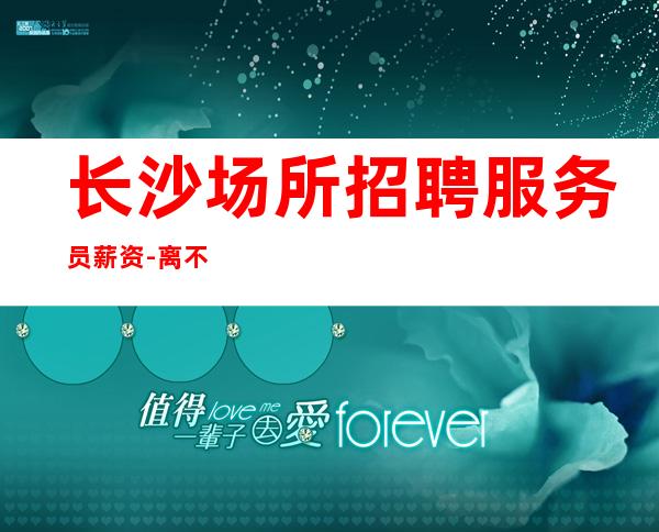 长沙场所招聘服务员薪资-离不开努力