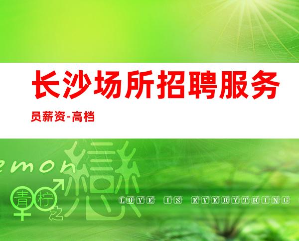长沙场所招聘服务员薪资-高档场所招聘服务员
