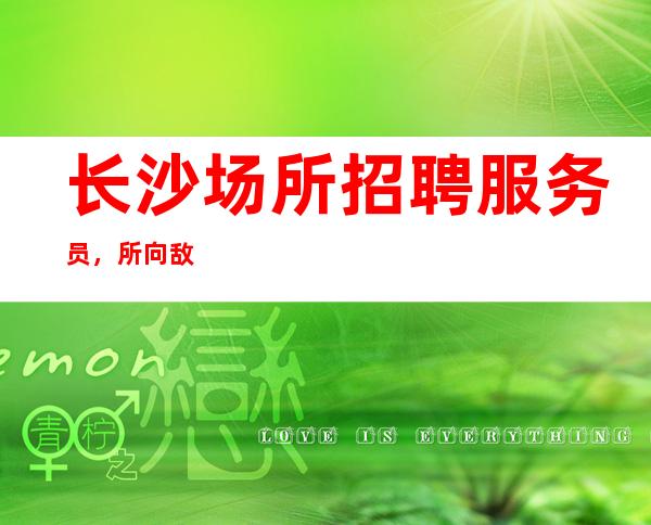 长沙场所招聘服务员，所向敌