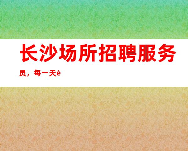 长沙场所招聘服务员，每一天过得幸福美满