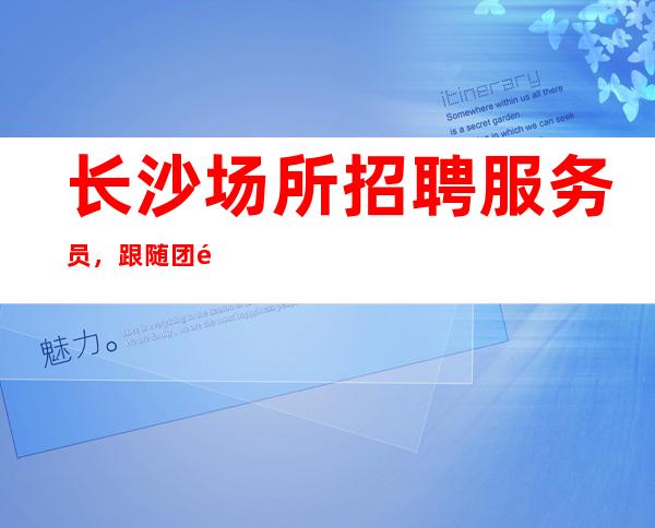 长沙场所招聘服务员，跟随团队努力赚