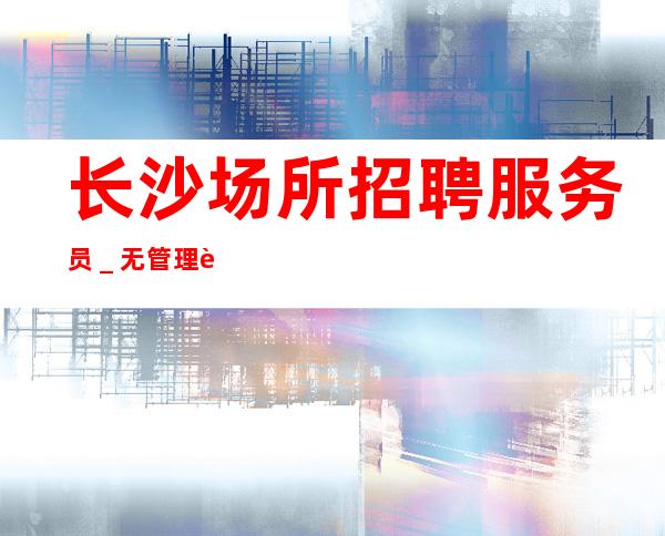长沙场所招聘服务员_无管理费无杂费