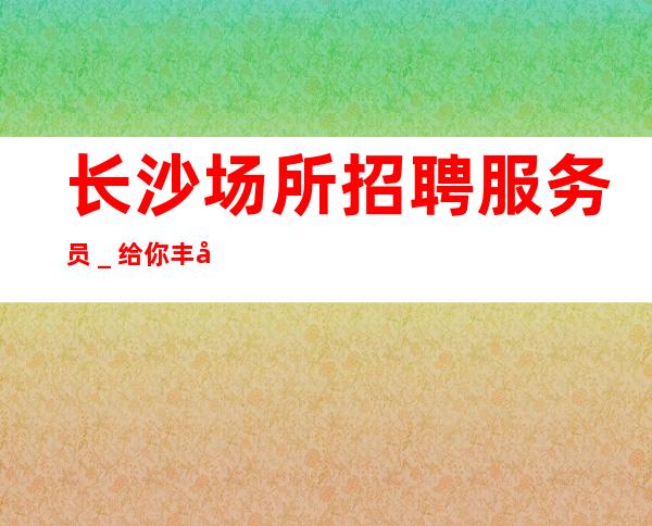 长沙场所招聘服务员_给你丰厚的回报