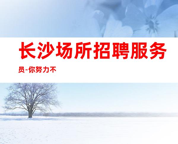 长沙场所招聘服务员-你努力不可能没