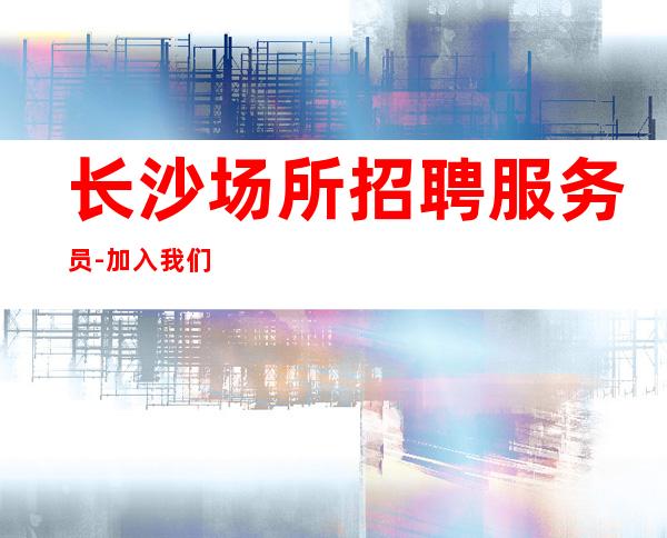 长沙场所招聘服务员-加入我们有保障