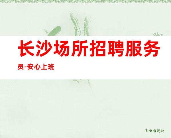 长沙场所招聘服务员-安心上班即可