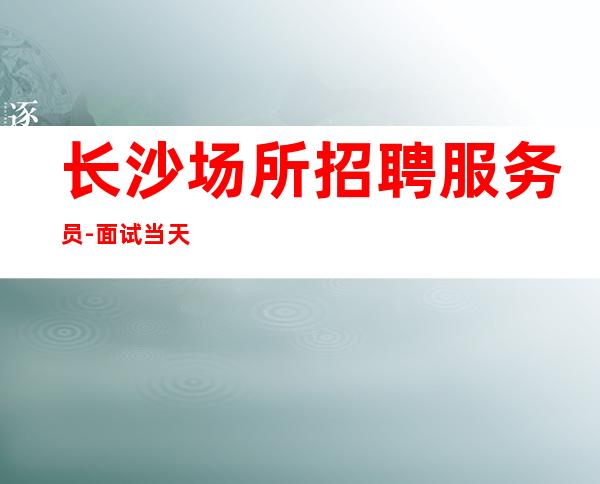 长沙场所招聘服务员-面试当天上班-静吧招聘员工