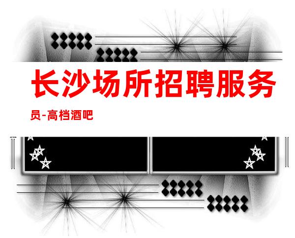 长沙场所招聘服务员-高档酒吧招聘