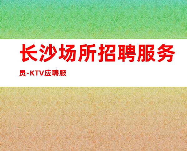 长沙场所招聘服务员-KTV应聘服务员加我小时在线