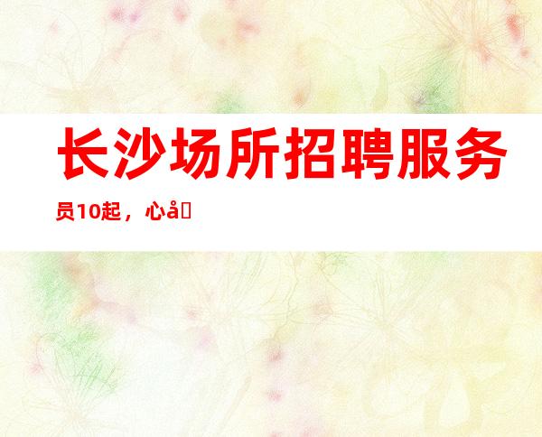 长沙场所招聘服务员10起,心动不如行动