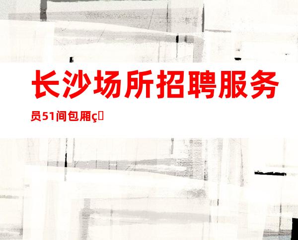长沙场所招聘/服务员51间包厢生意火爆