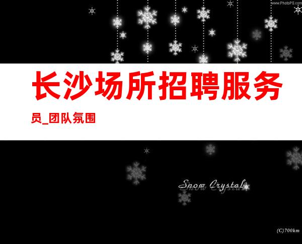 长沙场所招聘服务员_团队氛围好 必赚 只做口碑