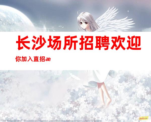 长沙场所招聘欢迎你加入直招无任务