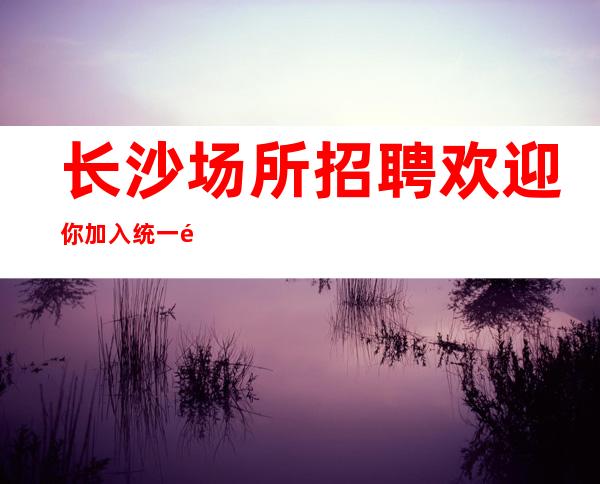 长沙场所招聘欢迎你加入统一高跟鞋