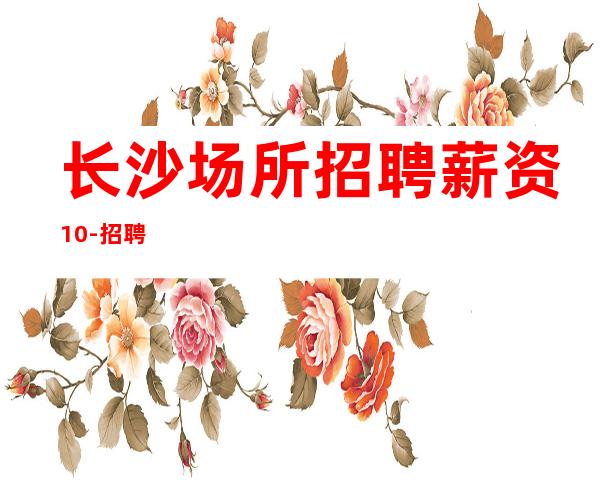 长沙场所招聘薪资10-招聘