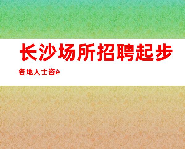 长沙场所招聘起步各地人士咨询交流