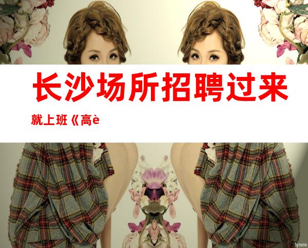 长沙场所招聘过来就上班《高薪、好像属实》无任何费用