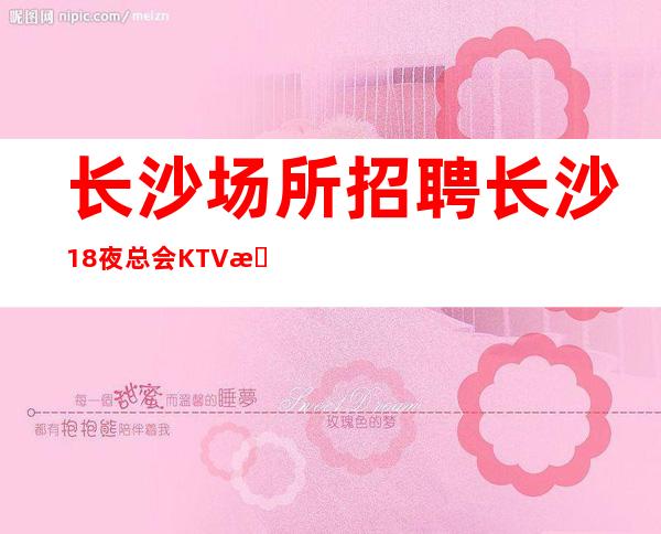 长沙场所招聘 长沙18夜总会KTV招聘员工兼职无押金