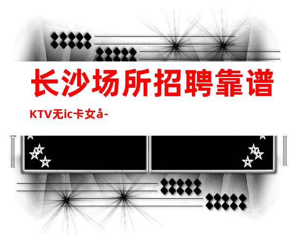 长沙场所招聘靠谱KTV无ic卡女孩