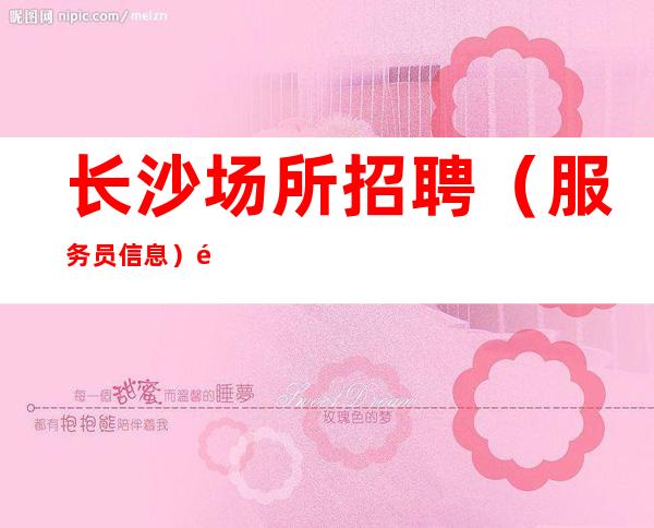 长沙场所招聘(服务员信息)靠谱招聘高收入工作 夜总会指路者