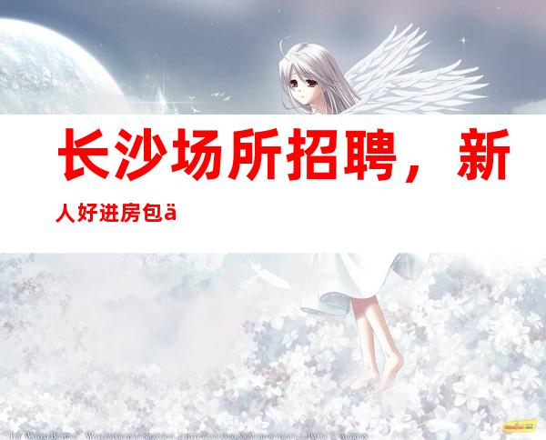 长沙场所招聘，新人好进房包住宿有优派
