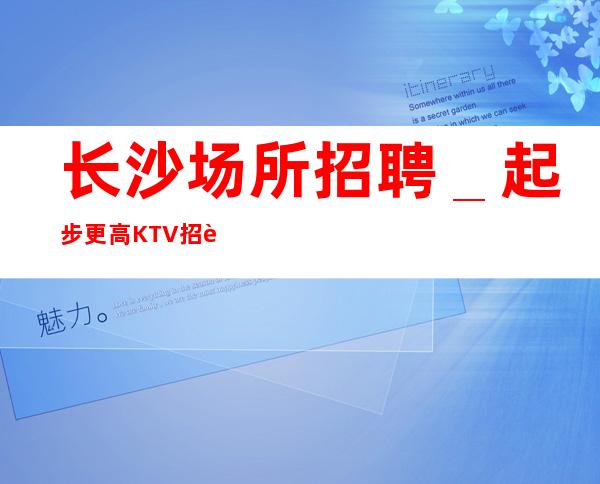 长沙场所招聘_起步更高KTV招聘