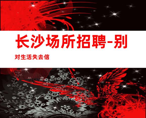 长沙场所招聘-别对生活失去信心
