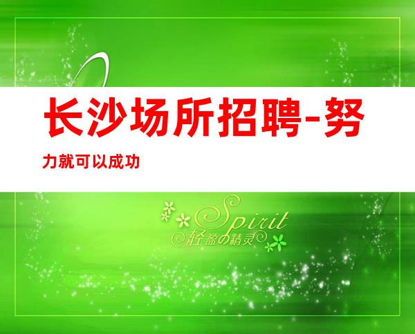 长沙场所招聘-努力就可以成功