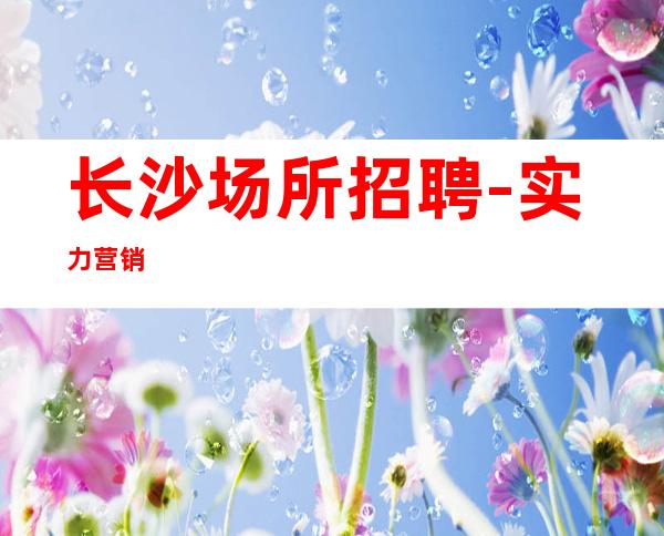 长沙场所招聘-实力营销