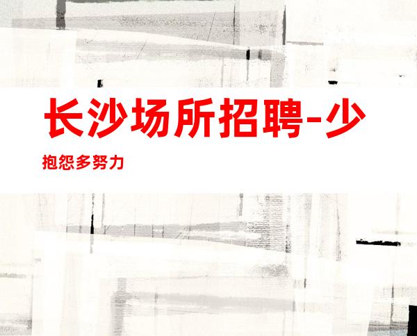 长沙场所招聘-少抱怨多努力