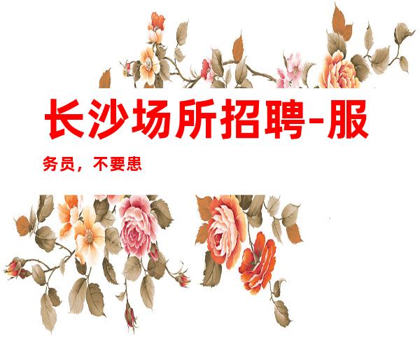 长沙场所招聘-服务员，不要患得患失