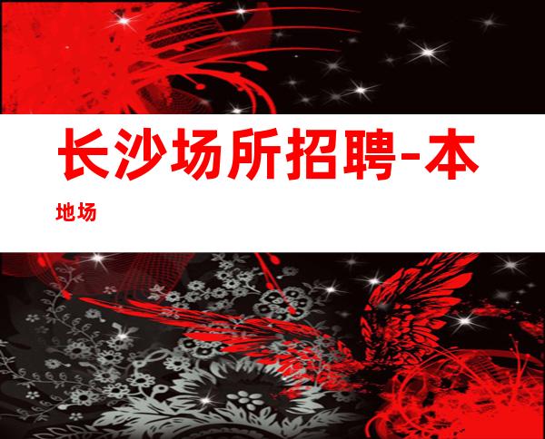 长沙场所招聘-本地场
