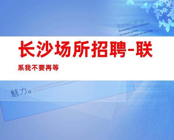 长沙场所招聘-联系我不要再等