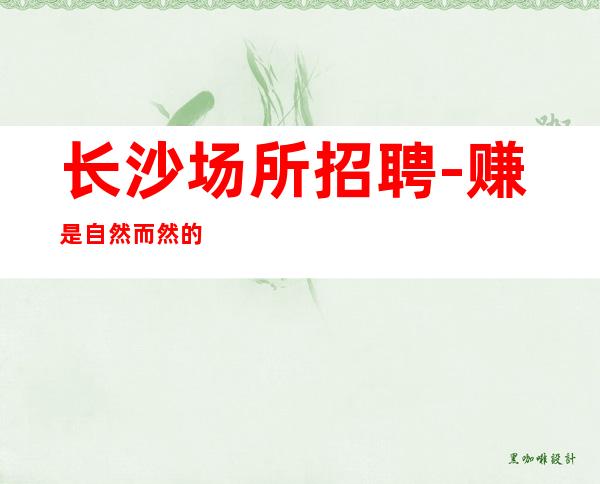 长沙场所招聘-赚是自然而然的事情