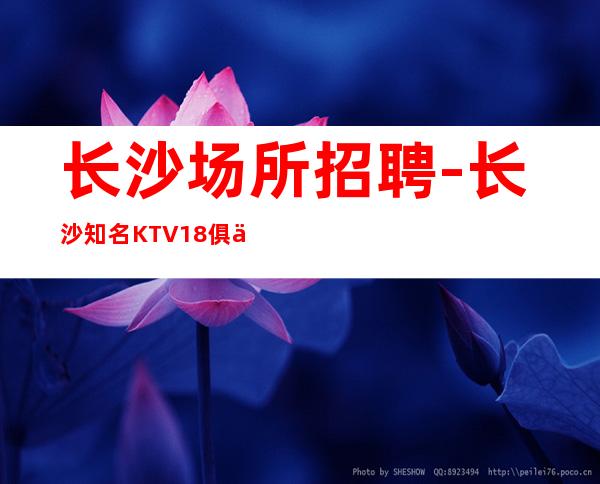 长沙场所招聘-长沙知名KTV18俱乐部更高大气上档次