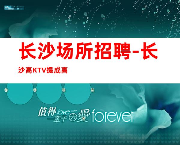 长沙场所招聘-长沙高KTV提成高脑子灵光决定你的包