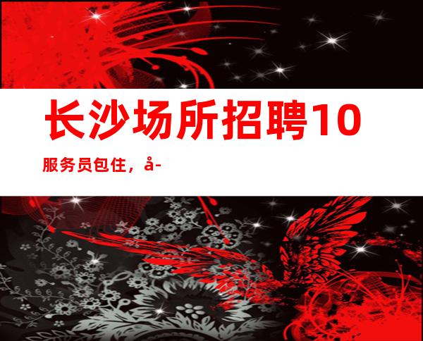 长沙场所招聘10服务员包住，学会长大
