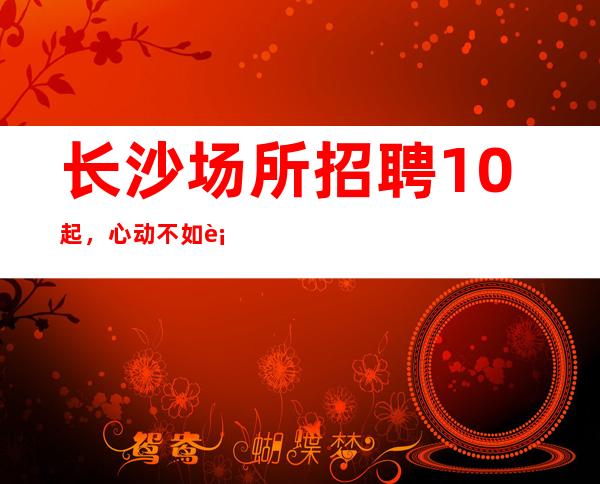 长沙场所招聘10起,心动不如行动