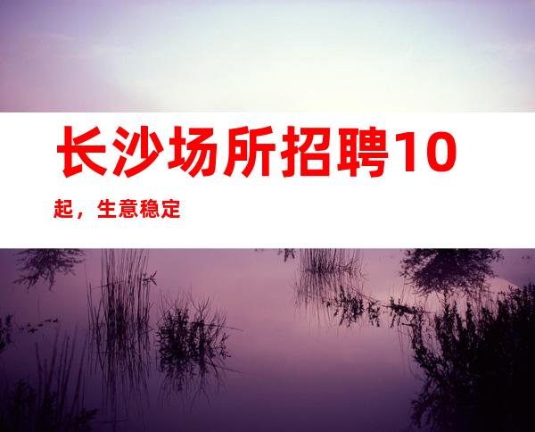 长沙场所招聘10起，生意稳定