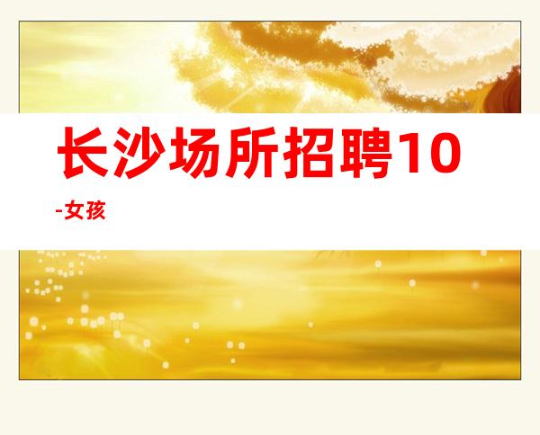 长沙场所招聘10-女孩
